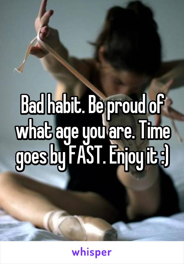 Bad habit. Be proud of what age you are. Time goes by FAST. Enjoy it :)