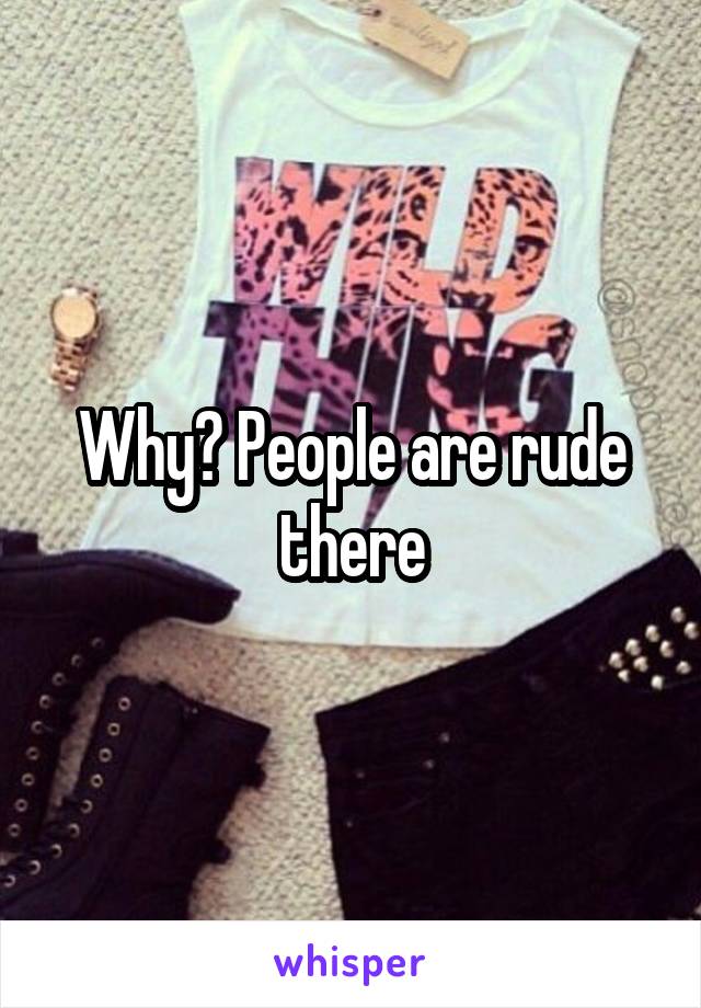 Why? People are rude there