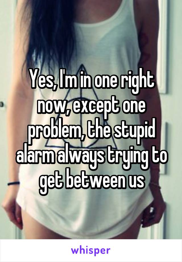 Yes, I'm in one right now, except one problem, the stupid alarm always trying to get between us