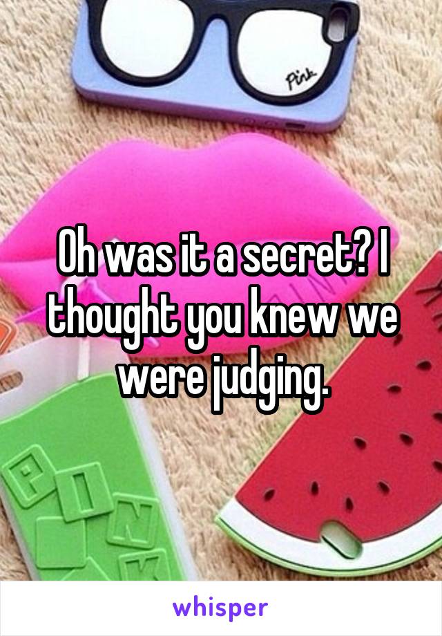 Oh was it a secret? I thought you knew we were judging.