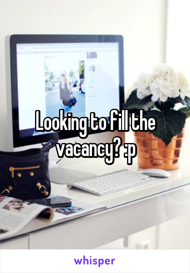 Looking to fill the vacancy? :p