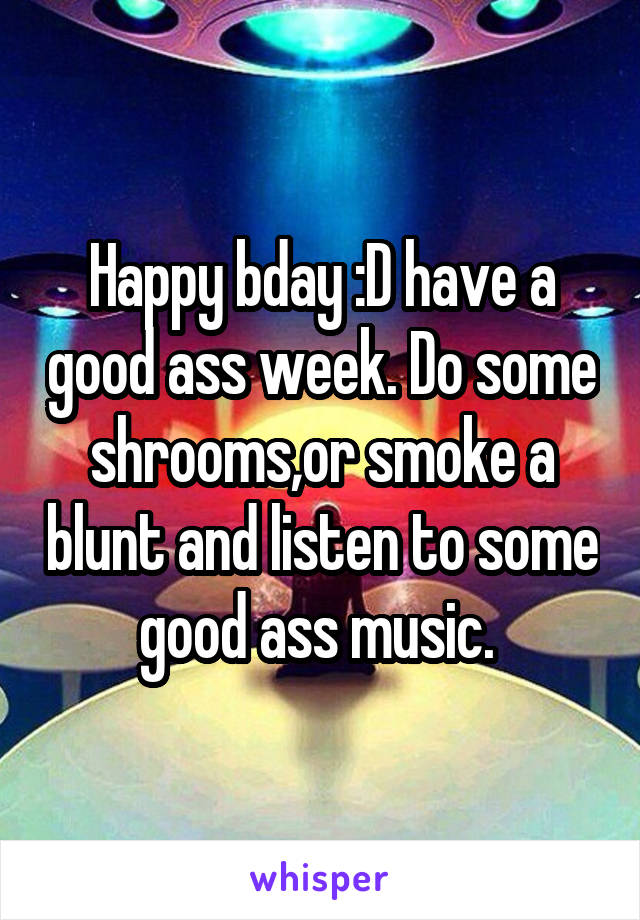 Happy bday :D have a good ass week. Do some shrooms,or smoke a blunt and listen to some good ass music. 