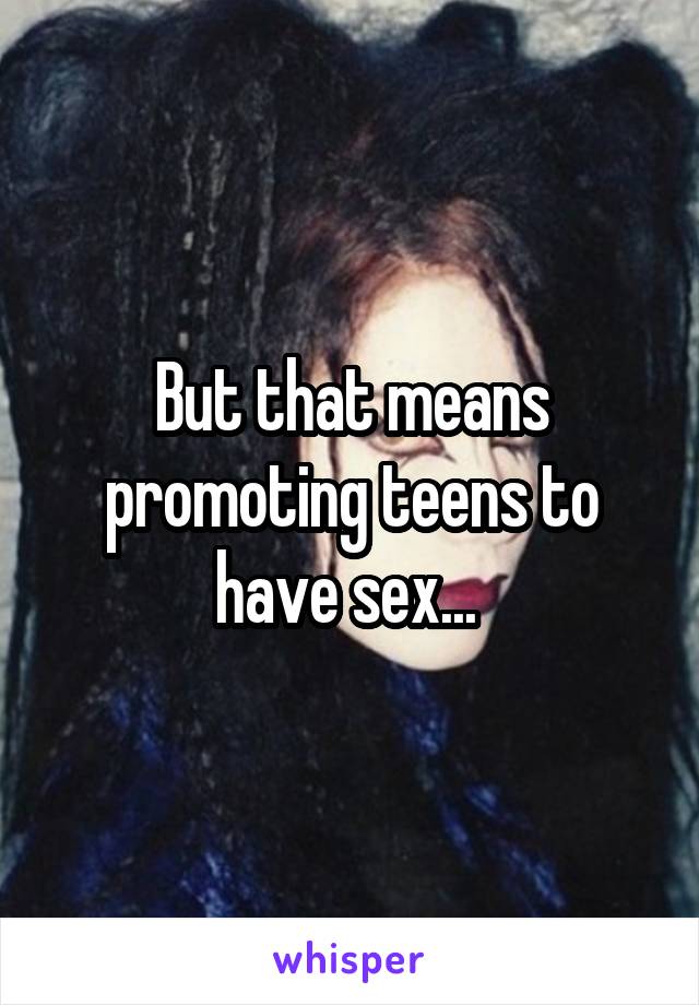 But that means promoting teens to have sex... 