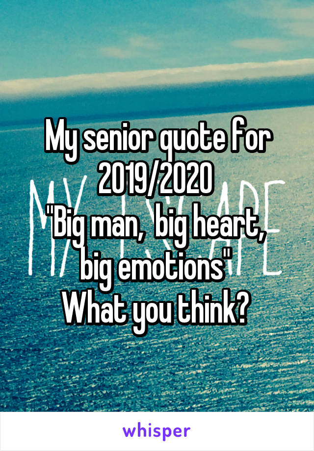 My senior quote for 2019/2020 
"Big man,  big heart,  big emotions" 
What you think? 
