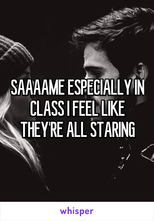 SAAAAME ESPECIALLY IN CLASS I FEEL LIKE THEY'RE ALL STARING