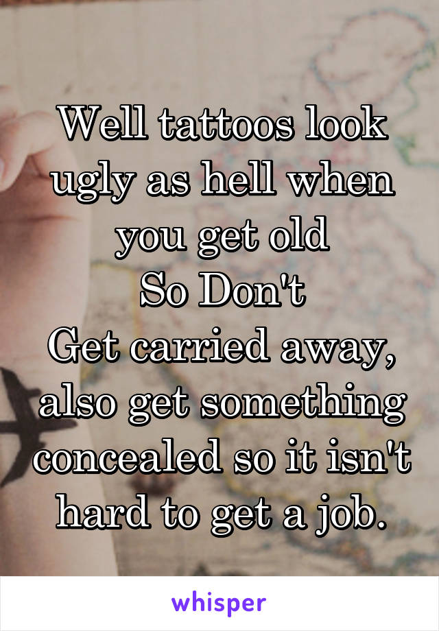 Well tattoos look ugly as hell when you get old
So Don't
Get carried away, also get something concealed so it isn't hard to get a job.