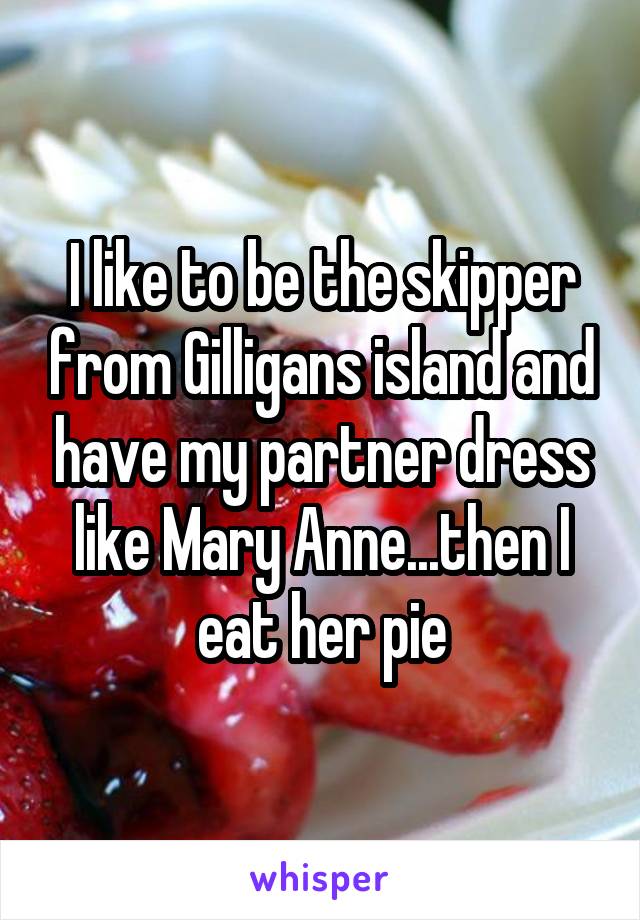 I like to be the skipper from Gilligans island and have my partner dress like Mary Anne...then I eat her pie