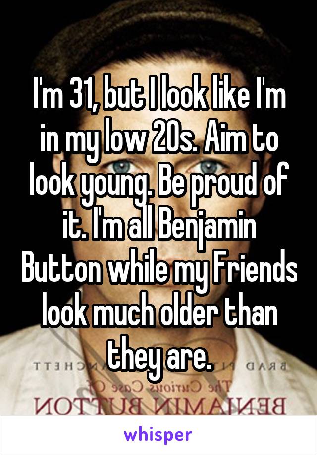 I'm 31, but I look like I'm in my low 20s. Aim to look young. Be proud of it. I'm all Benjamin Button while my Friends look much older than they are.