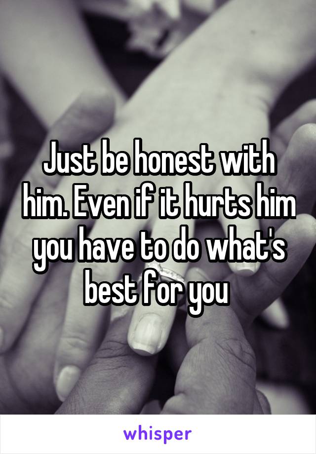 Just be honest with him. Even if it hurts him you have to do what's best for you 