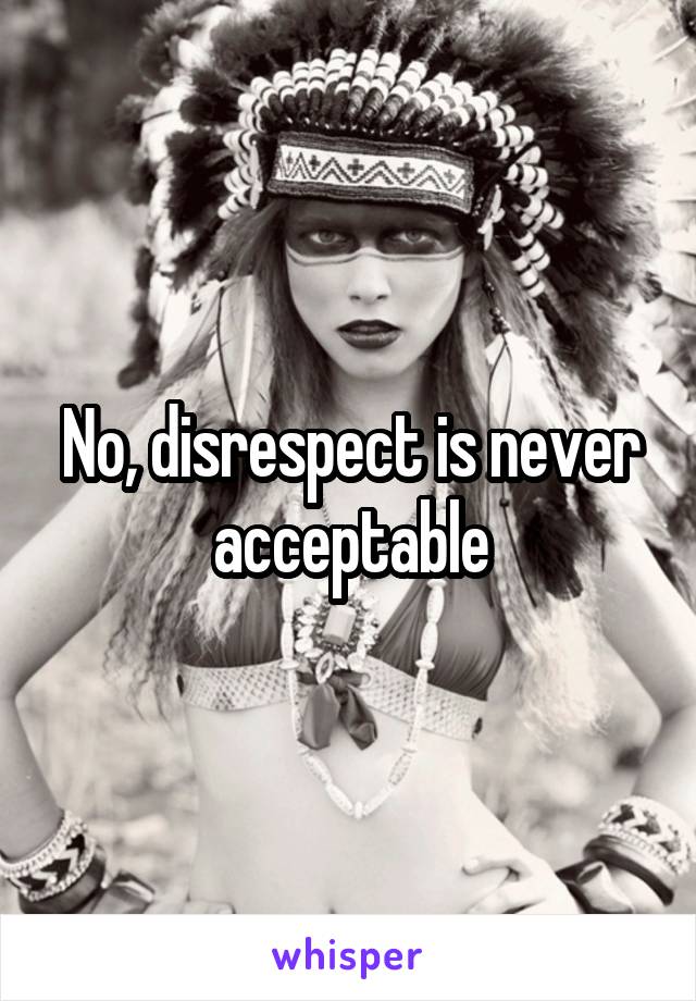 No, disrespect is never acceptable