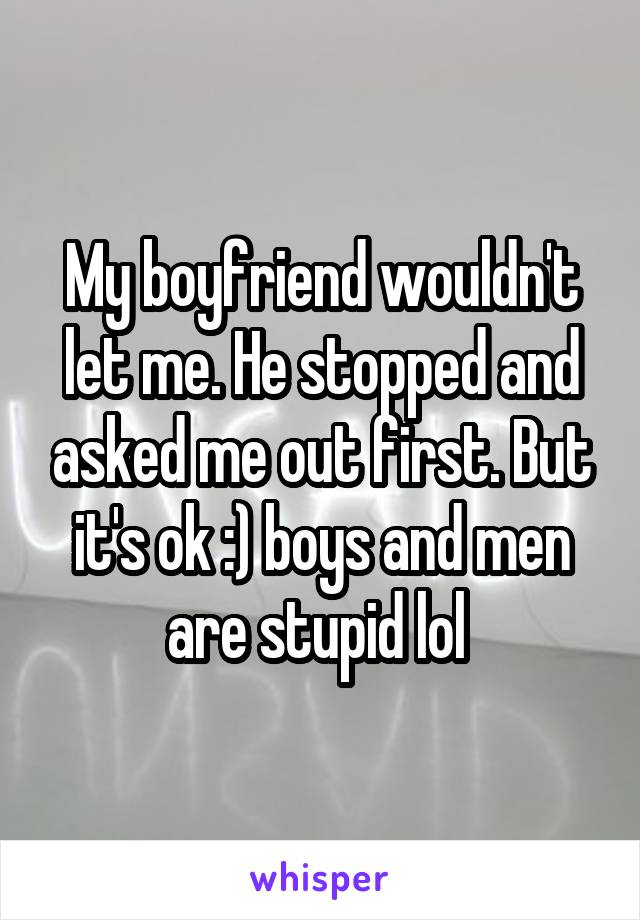 My boyfriend wouldn't let me. He stopped and asked me out first. But it's ok :) boys and men are stupid lol 