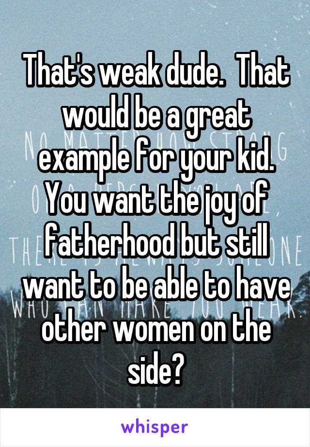 That's weak dude.  That would be a great example for your kid. You want the joy of fatherhood but still want to be able to have other women on the side?