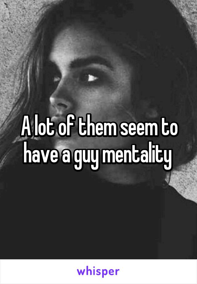 A lot of them seem to have a guy mentality 