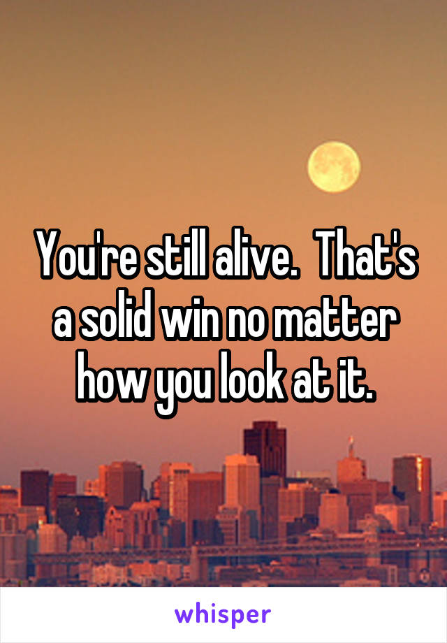 You're still alive.  That's a solid win no matter how you look at it.