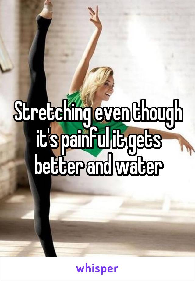 Stretching even though it's painful it gets better and water
