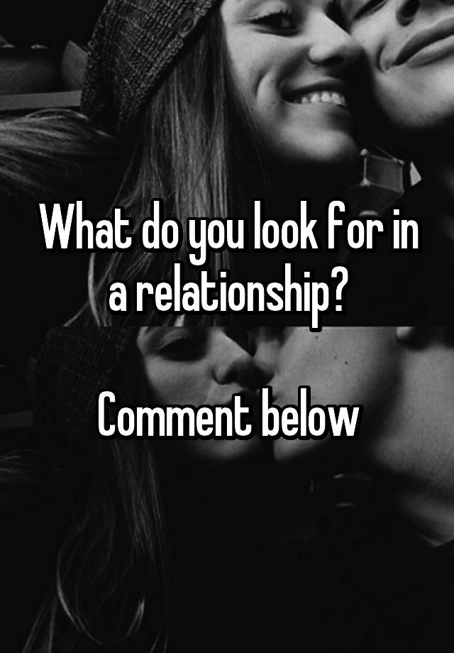 what-do-you-look-for-in-a-relationship-comment-below