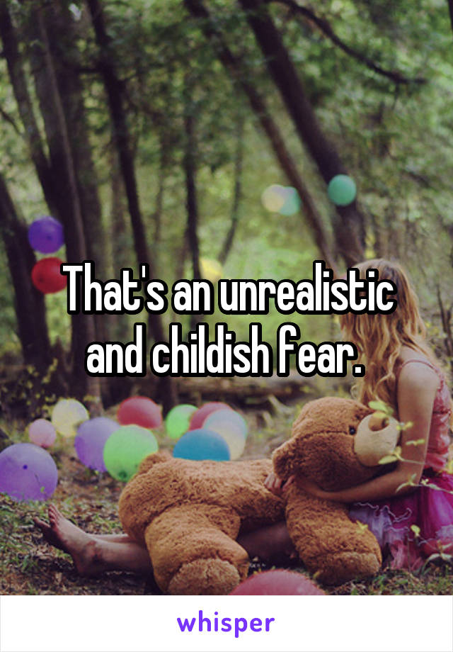 That's an unrealistic and childish fear. 