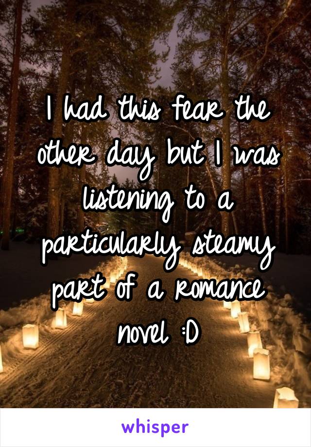 I had this fear the other day but I was listening to a particularly steamy part of a romance novel :D