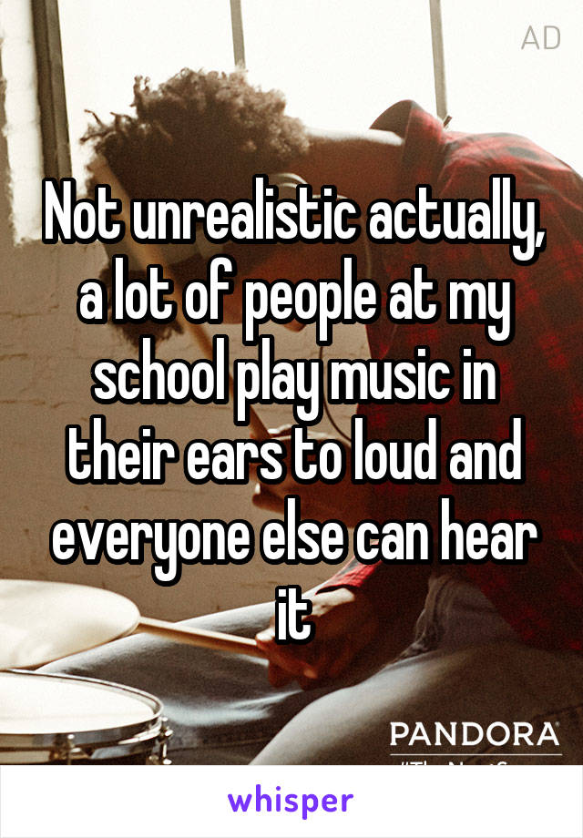 Not unrealistic actually, a lot of people at my school play music in their ears to loud and everyone else can hear it