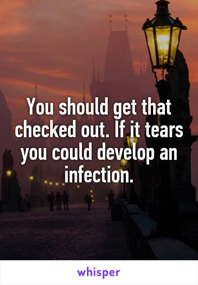 You should get that checked out. If it tears you could develop an infection.