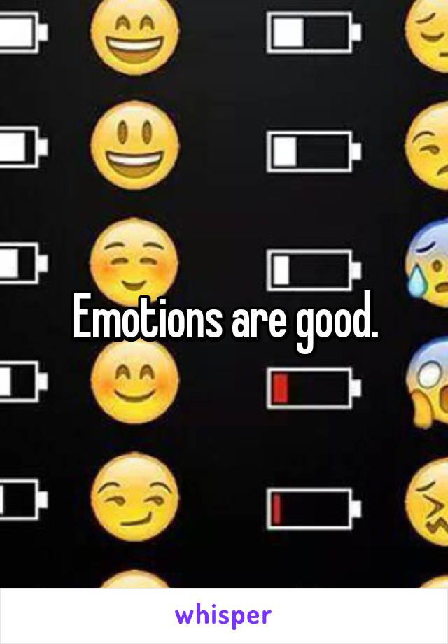 Emotions are good.