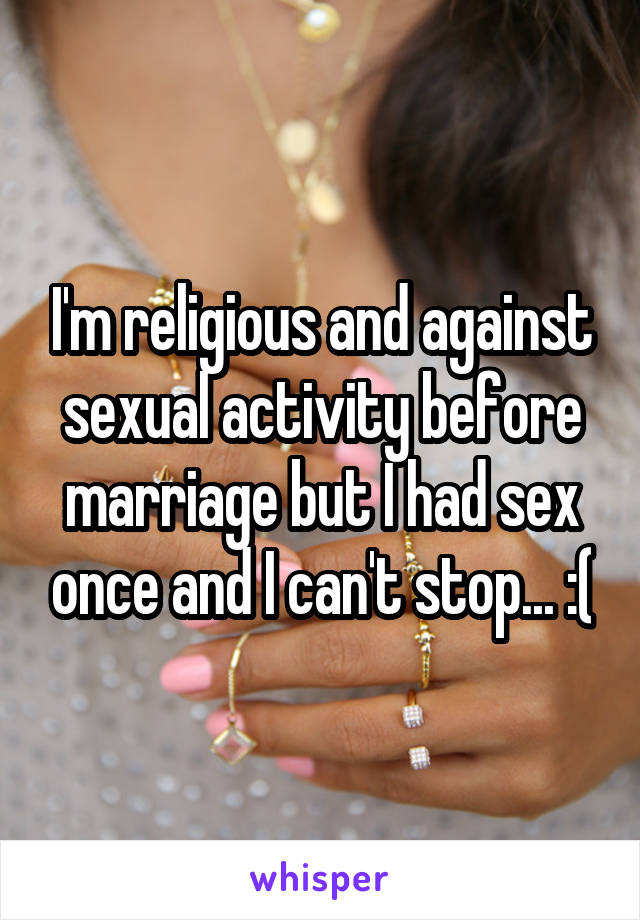 I'm religious and against sexual activity before marriage but I had sex once and I can't stop... :(