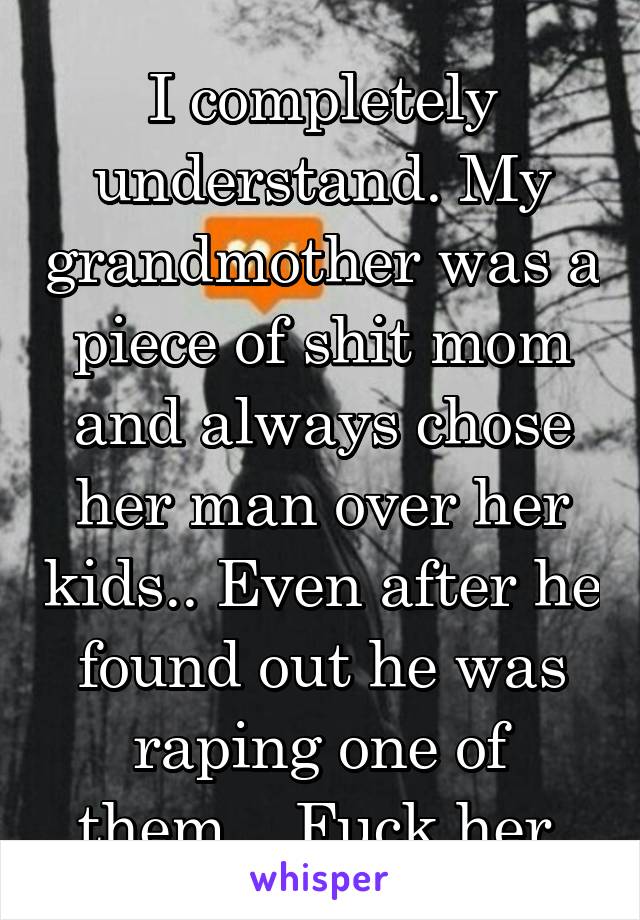 I completely understand. My grandmother was a piece of shit mom and always chose her man over her kids.. Even after he found out he was raping one of them... Fuck her.