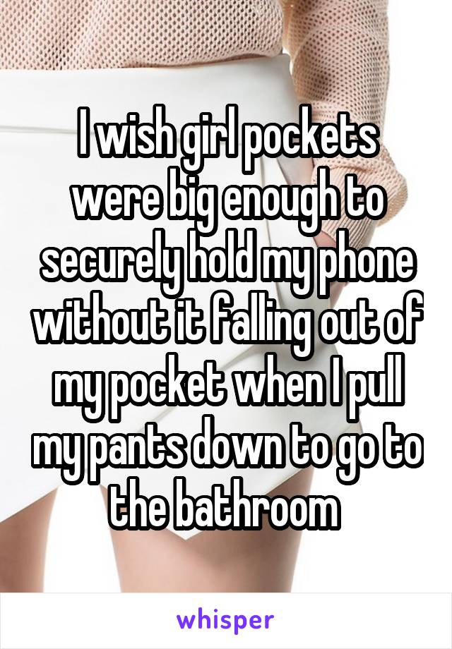 I wish girl pockets were big enough to securely hold my phone without it falling out of my pocket when I pull my pants down to go to the bathroom 