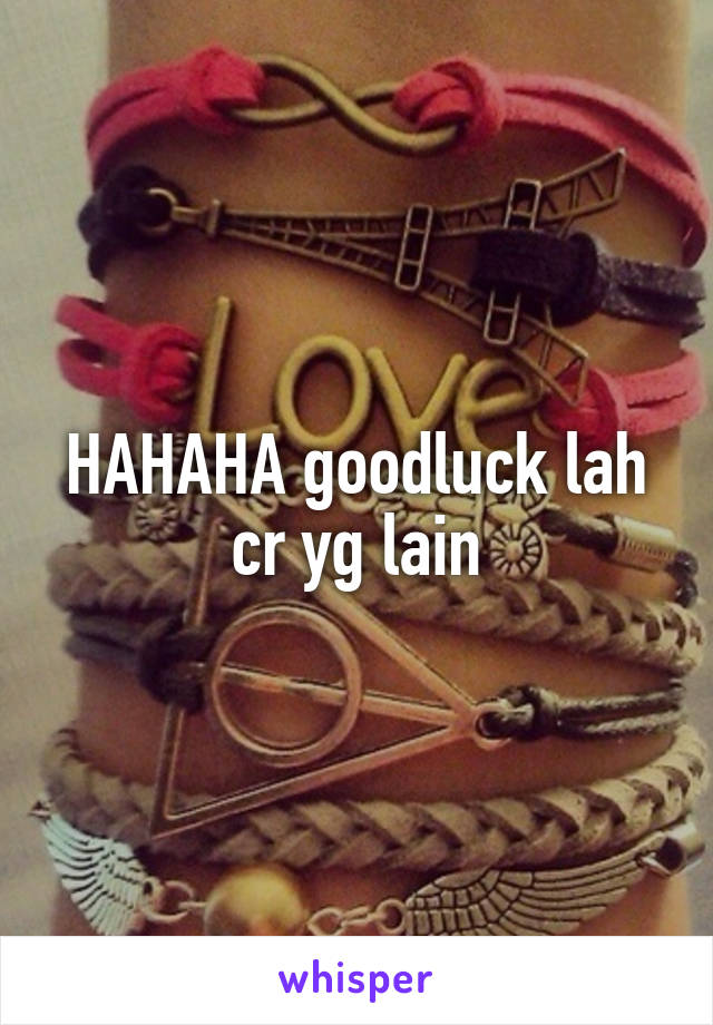 HAHAHA goodluck lah cr yg lain