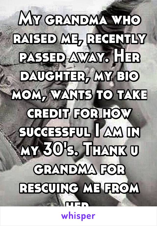 My grandma who raised me, recently passed away. Her daughter, my bio mom, wants to take credit for how successful I am in my 30's. Thank u grandma for rescuing me from her.