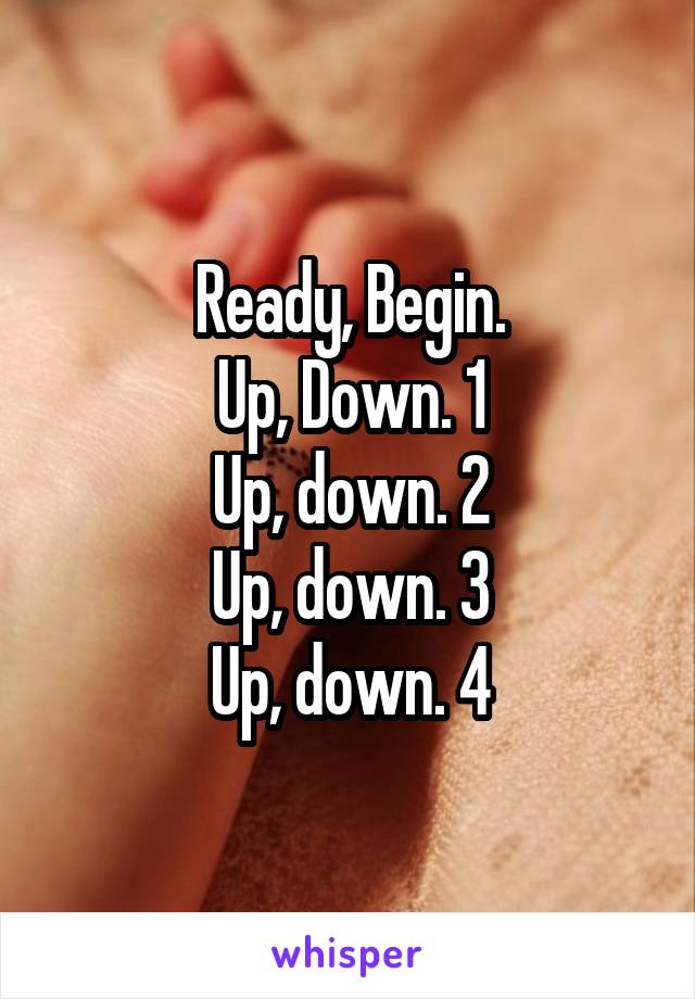 Ready, Begin.
Up, Down. 1
Up, down. 2
Up, down. 3
Up, down. 4