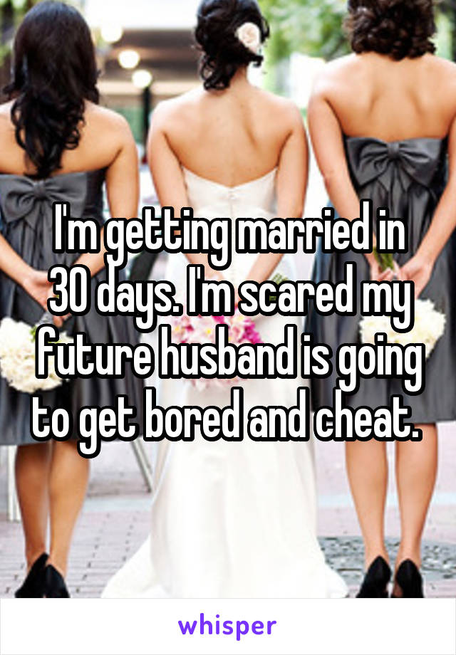 I'm getting married in 30 days. I'm scared my future husband is going to get bored and cheat. 