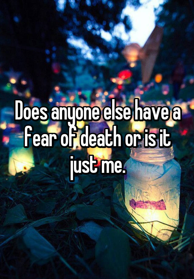 does-anyone-else-have-a-fear-of-death-or-is-it-just-me