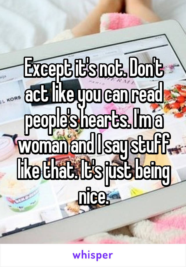 Except it's not. Don't act like you can read people's hearts. I'm a woman and I say stuff like that. It's just being nice.