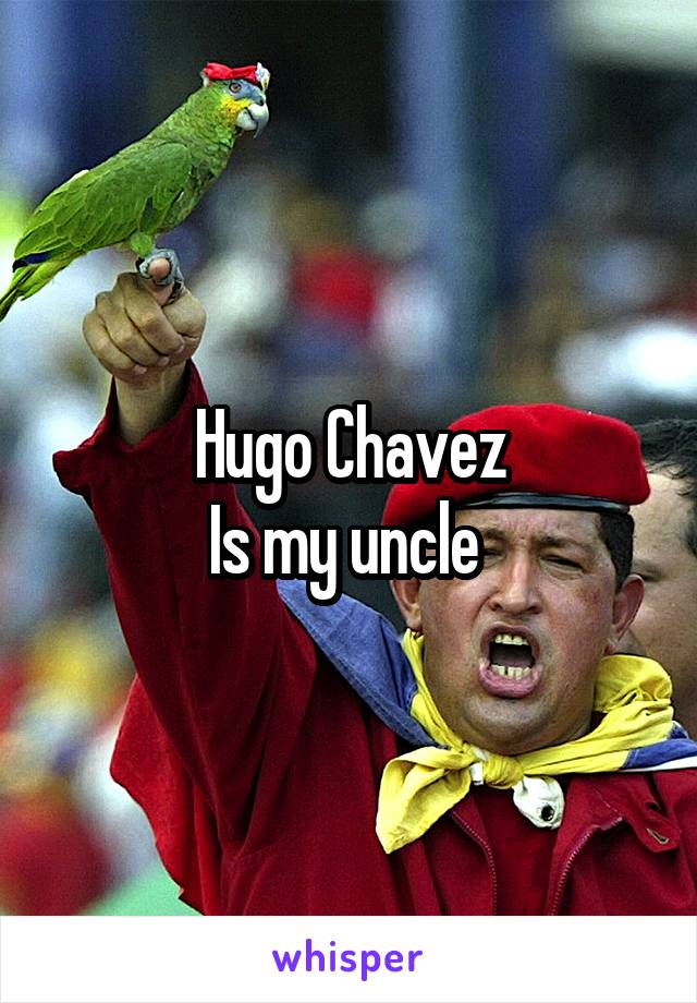 Hugo Chavez
Is my uncle 