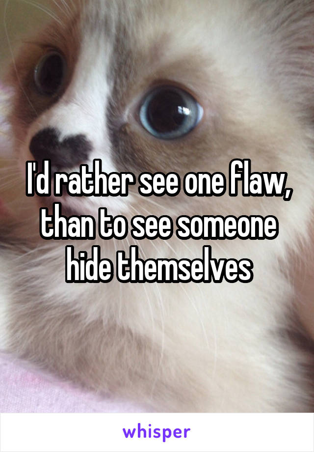I'd rather see one flaw, than to see someone hide themselves