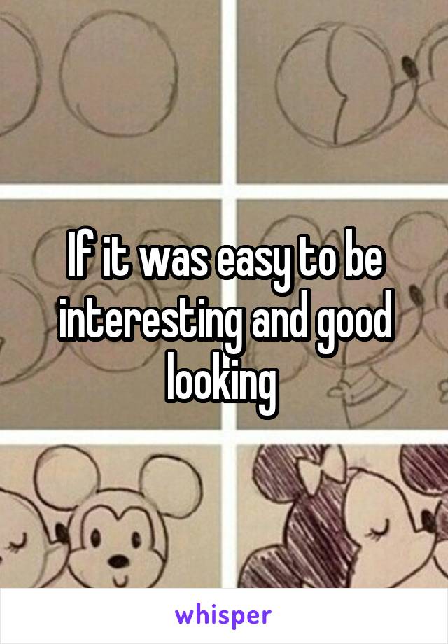 If it was easy to be interesting and good looking 