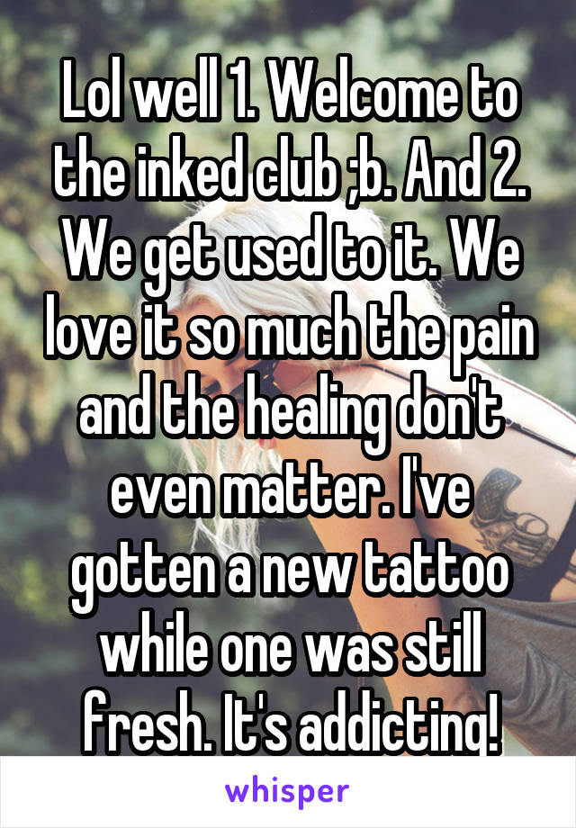 Lol well 1. Welcome to the inked club ;b. And 2. We get used to it. We love it so much the pain and the healing don't even matter. I've gotten a new tattoo while one was still fresh. It's addicting!