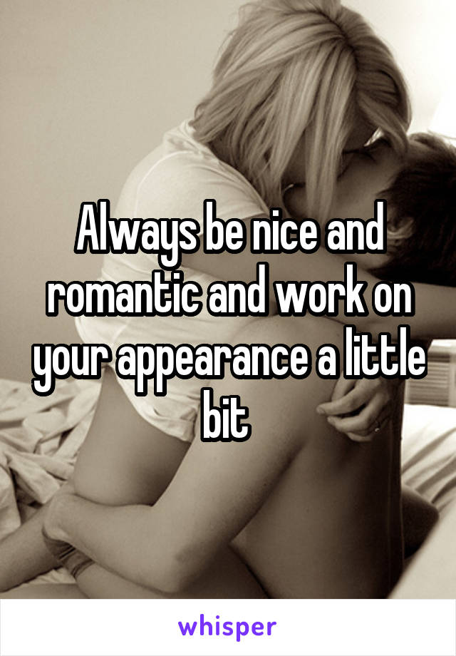 Always be nice and romantic and work on your appearance a little bit 