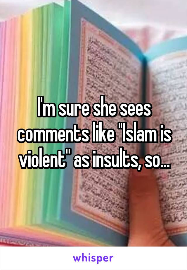 I'm sure she sees comments like "Islam is violent" as insults, so...