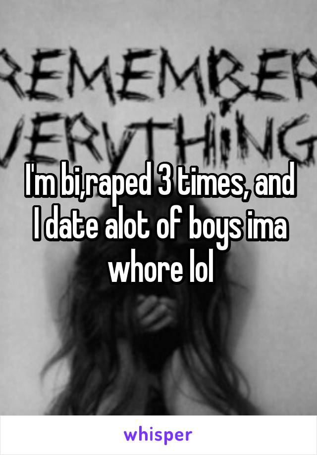 I'm bi,raped 3 times, and I date alot of boys ima whore lol