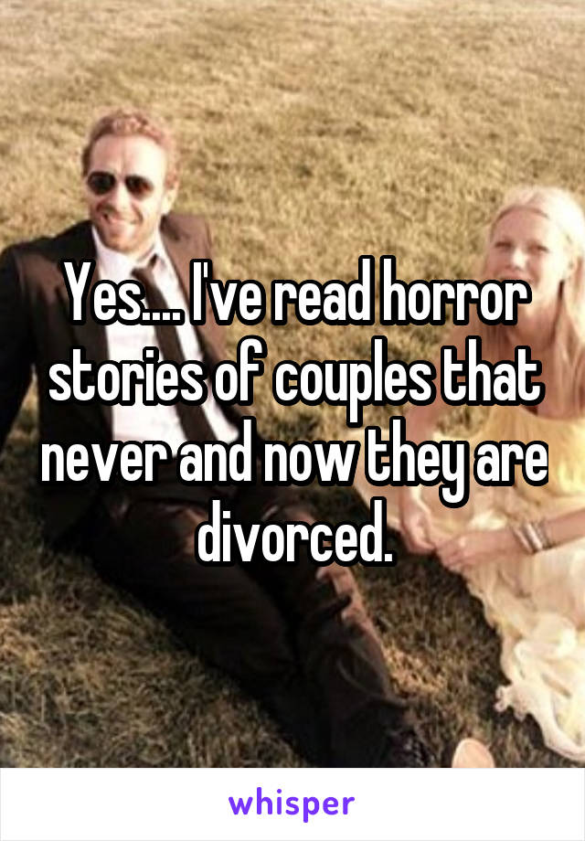 Yes.... I've read horror stories of couples that never and now they are divorced.