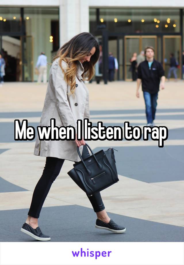 Me when I listen to rap 