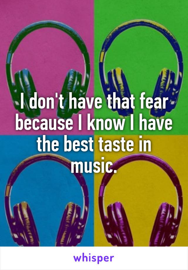 I don't have that fear because I know I have the best taste in music.