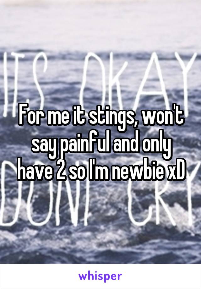 For me it stings, won't say painful and only have 2 so I'm newbie xD