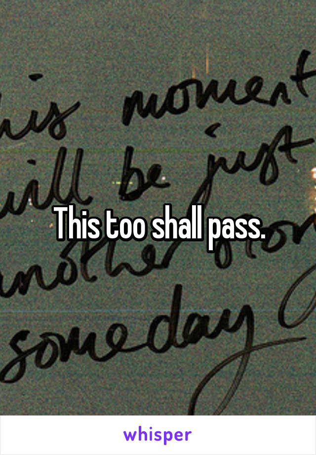 This too shall pass.