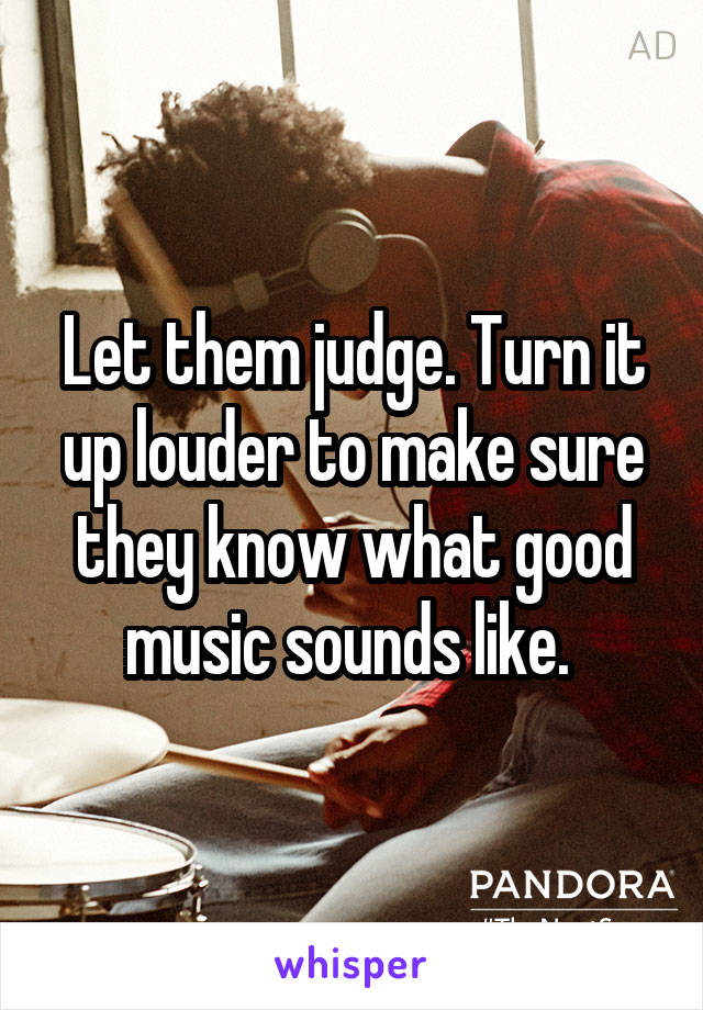 Let them judge. Turn it up louder to make sure they know what good music sounds like. 