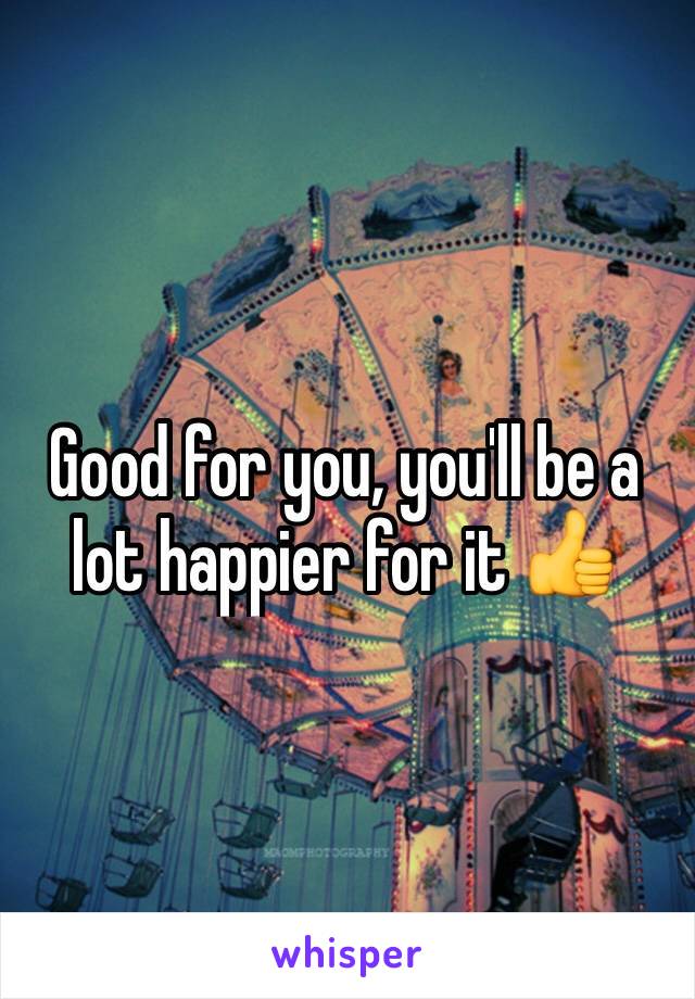 Good for you, you'll be a lot happier for it 👍