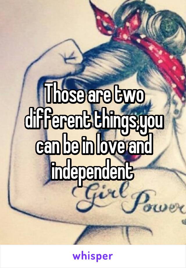 Those are two different things,you can be in love and independent 