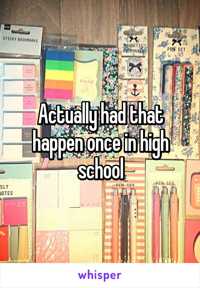 Actually had that happen once in high school